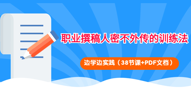 【副业项目4385期】职业撰稿人密不外传的训练法：边学边实践（38节课+PDF文档）-行行副业