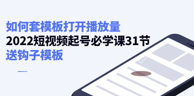 【副业项目4388期】如何套模板打开播放量：2022短视频起号必学课31节，送钩子模板-行行副业