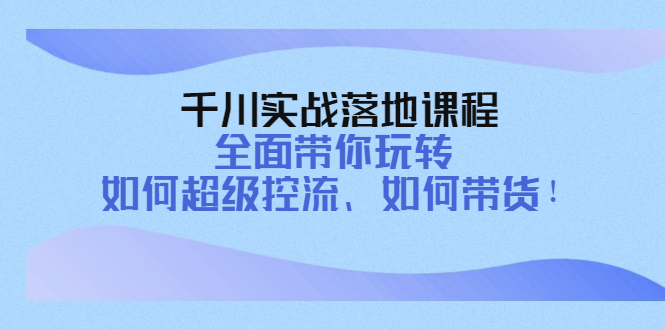 【副业项目4389期】千川实战落地课程：全面带你玩转 如何超级控流、如何带货-行行副业