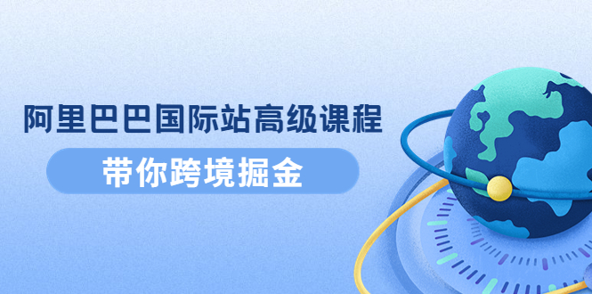 【副业项目4395期】阿里巴巴国际站高级课程：带你跨境掘金，选品+优化+广告+推广-行行副业