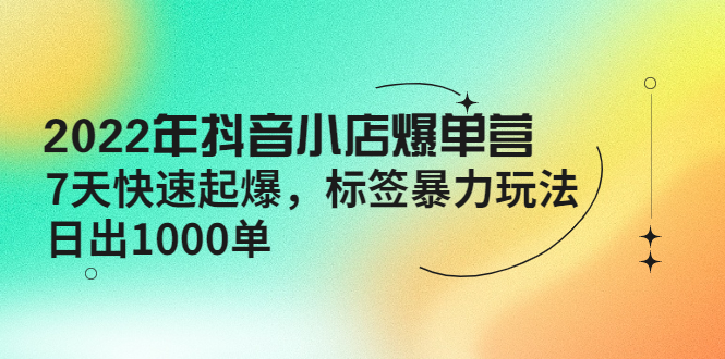 【副业项目4396期】2022年抖音小店爆单营【更新10月】 7天快速起爆 标签暴力玩法，日出1000单-行行副业