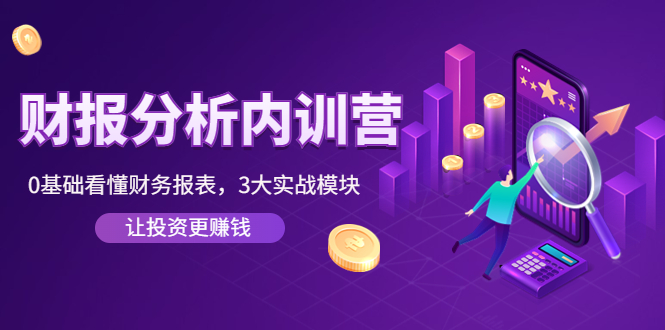 【副业项目4401期】《财报分析内训营》0基础看懂财务报表，3大应用实战模块，让投资更赚钱-行行副业