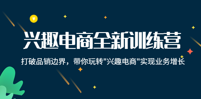 【副业项目4409期】兴趣电商全新训练营：打破品销边界，带你玩转“兴趣电商“实现业务增长-行行副业