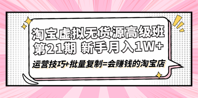 【副业项目4410期】淘宝虚拟无货源高级班【第21期】：月入1W+运营技巧+批量复制=会赚钱的淘宝店-行行副业