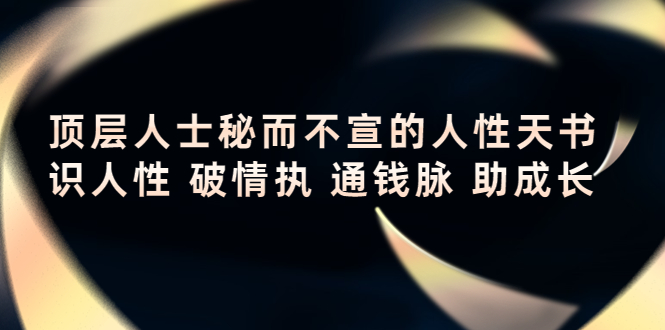 【副业项目4406期】顶层人士秘而不宣的人性天书，识人性 破情执 通钱脉 助成长-行行副业