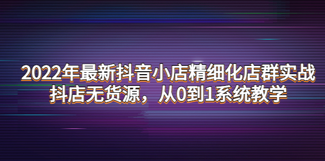 【副业项目4417期】2022年最新抖音小店精细化店群实战，抖店无货源，从0到1系统教学-行行副业