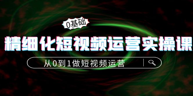 【副业项目4421期】精细化短视频运营实操课，从0到1做短视频运营：算法篇+定位篇+内容篇-行行副业