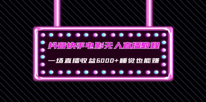 【副业项目4427期】抖音快手电影无人直播教程：一场直播收益6000+睡觉也能赚(教程+软件+素材)-行行副业