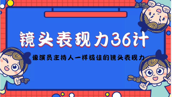 【副业项目4602期】镜头表现力36计，做到像演员主持人这些职业的人一样，拥有极佳的镜头表现力-行行副业