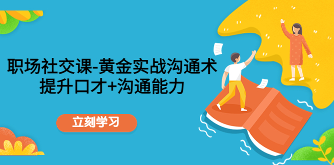 【副业项目4635期】职场社交课：黄金实战沟通术，提升口才+沟通能力-行行副业