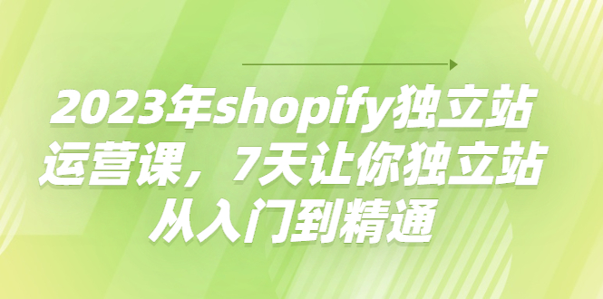 【副业项目4521期】2023年shopify独立站运营课，7天让你独立站从入门到精通-行行副业