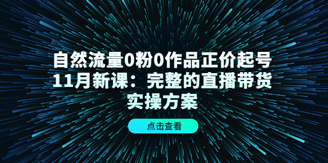 【副业项目4655期】自然流量0粉0作品正价起号11月新课：完整的直播带货实操方案-行行副业