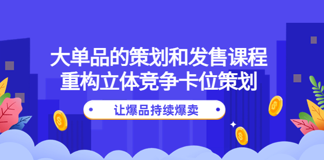 【副业项目4559期】大单品的策划和发售课程：重构立体竞争卡位策划，让爆品持续爆卖-行行副业