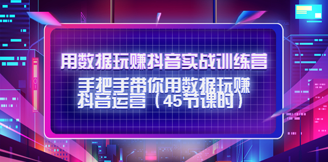 【副业项目4560期】用数据玩赚抖音实战训练营：手把手带你用数据玩赚抖音运营（45节课时）-行行副业