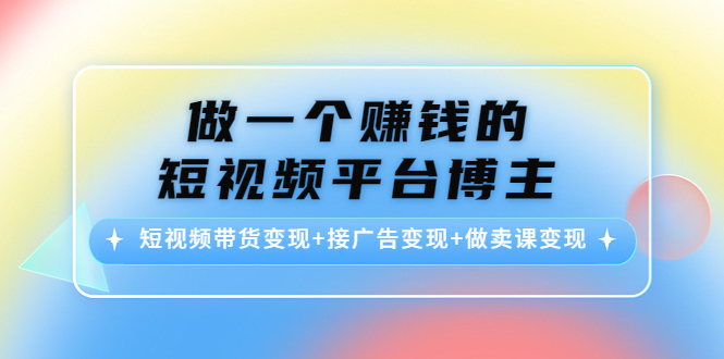 【副业项目4576期】做一个赚钱的短视频平台博主：短视频带货变现+接广告变现+做卖课变现-行行副业