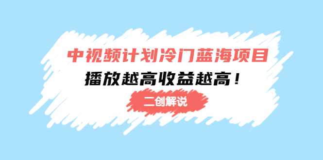 【副业项目4586期】中视频计划冷门蓝海项目【二创解说】培训课程：播放越高收益越高-行行副业