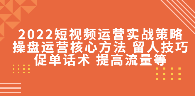 【副业项目4496期】2022短视频运营实战策略：操盘运营核心方法 留人技巧促单话术 提高流量等-行行副业