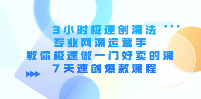 【副业项目4450期】3小时极速创课法，专业网课运营手 教你极速做一门好卖的课 7天速创爆款课程-行行副业