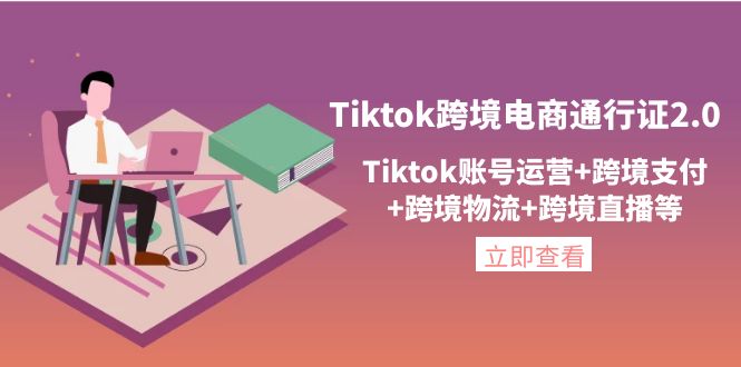【副业项目4454期】Tiktok跨境电商通行证2.0：Tiktok账号运营+跨境支付+跨境物流+跨境直播等-行行副业
