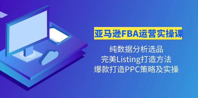 【副业项目4456期】亚马逊FBA运营实操课：纯数据分析选品+完美Listing打造+爆款打造PPC策略实操-行行副业