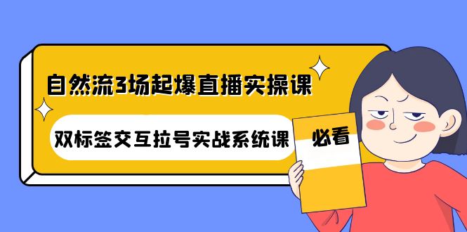 【副业项目4459期】自然流3场起爆直播实操课：双标签交互拉号实战系统课-行行副业