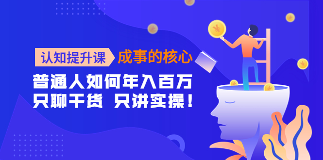 【副业项目4468期】认知提升课-成事的核心：普通人如何年入百万，只聊干货 只讲实操-行行副业
