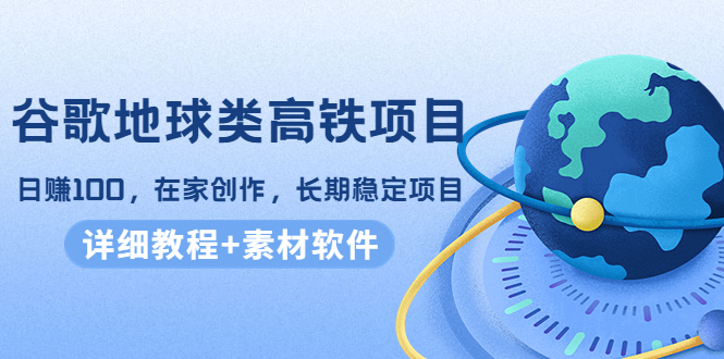 【副业项目4475期】谷歌地球类高铁项目：日赚100，在家创作，长期稳定项目（教程+素材软件）-行行副业