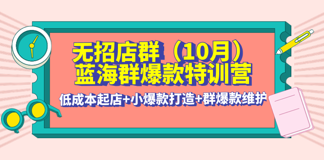 【副业项目4477期】无招店群·蓝海群爆款特训营(10月新课) 低成本起店+小爆款打造+群爆款维护-行行副业