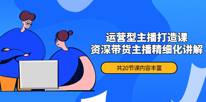【副业项目4478期】月销千万操盘手-运营型主播打造课，资深带货主播精细化讲解（20节课）-行行副业