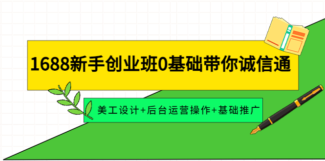 【副业项目4481期】1688新手创业班0基础带你诚信通：美工设计+后台运营操作+基础推广-行行副业