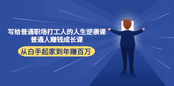 【副业项目4484期】写给普通职场打工人的人生逆袭课：普通人赚钱成长课 从白手起家到年赚百万-行行副业
