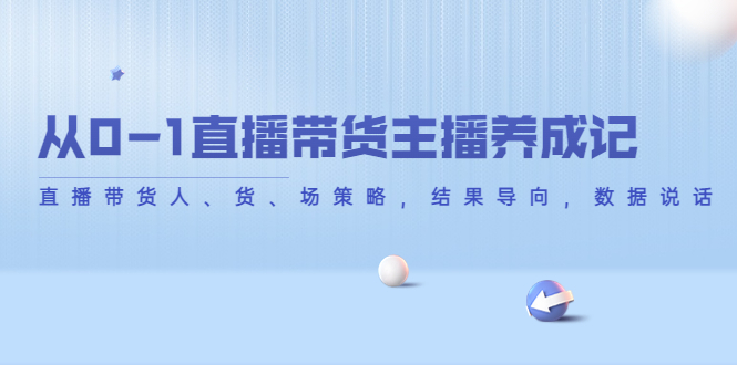 【副业项目4386期】从0-1直播带货主播养成记：直播带货人、货、场策略，结果导向，数据说话-行行副业