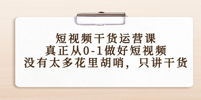 【副业项目4487期】短视频干货运营课，真正从0-1做好短视频，没有太多花里胡哨，只讲干货-行行副业