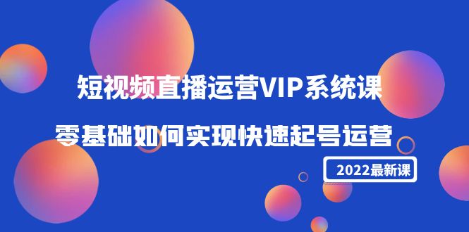 【副业项目4489期】2022短视频直播运营VIP系统课：零基础如何实现快速起号运营（价值2999）-行行副业
