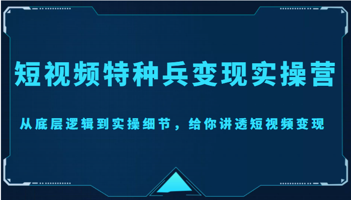 【副业项目4517期】短视频特种兵变现实操营，从底层逻辑到实操细节，给你讲透短视频变现-价值2499元-行行副业