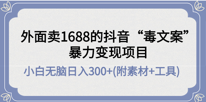 【副业项目4523期】外面卖1688抖音“毒文案”暴力变现项目 ，小白无脑日入300+(几十G素材+工具)-行行副业