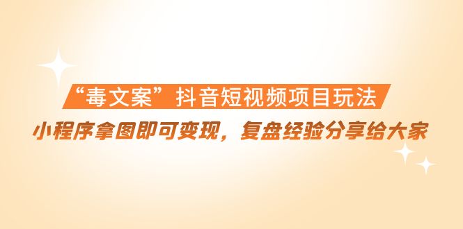 【副业项目4532期】“毒文案”抖音短视频项目玩法，小程序拿图即可变现，复盘经验分享给大家-行行副业