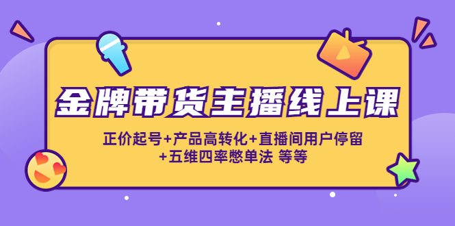 【副业项目4540期】金牌带货主播线上课：正价起号+产品高转化+直播间用户停留+五维四率憋单法-行行副业