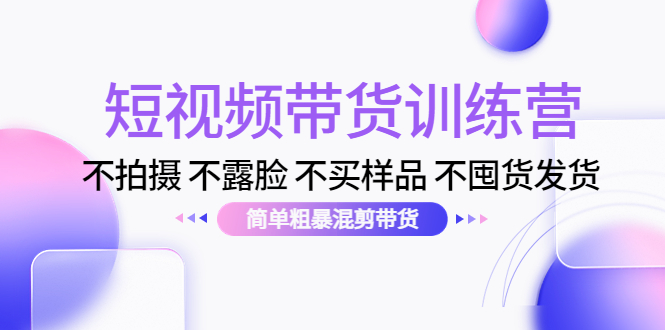 【副业项目4543期】短视频带货训练营：不拍摄 不露脸 不买样品 不囤货发货 简单粗暴混剪带货-行行副业