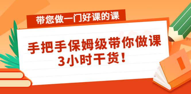 【副业项目4587期】带您做一门好课的课：手把手保姆级带你做课，3小时干货-行行副业