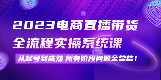 【副业项目4598期】2023电商直播带货全流程实操系统课：从起号到成熟所有阶段问题全总结-行行副业