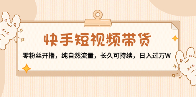 【副业项目4601期】快手短视频带货：零粉丝开撸，纯自然流量，长久可持续，日入过万W-行行副业