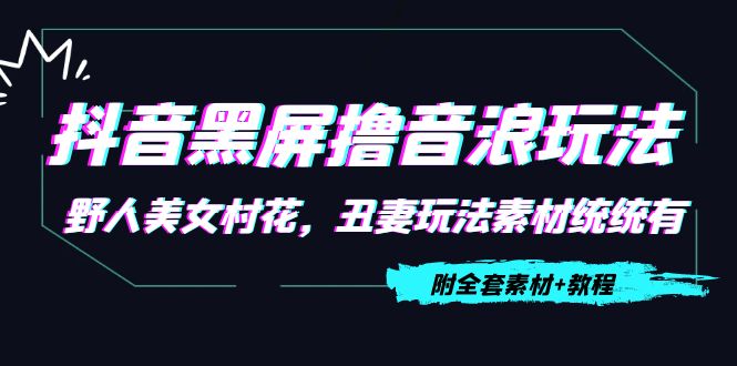 【副业项目4605期】抖音黑屏撸音浪玩法：野人美女村花，丑妻玩法素材统统有【教程+素材】-行行副业