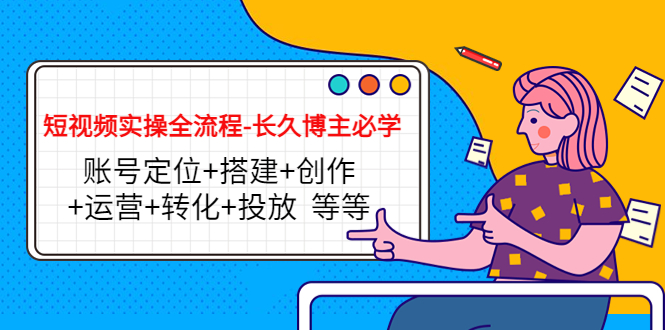【副业项目4629期】短视频实操全流程-长久博主必学：账号定位+搭建+创作+运营+转化+投放-行行副业