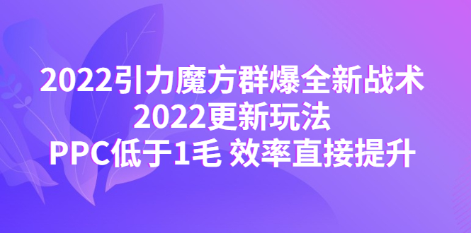 【副业项目4638期】2022引力魔方群爆全新战术：2022更新玩法，PPC低于1毛 效率直接提升-行行副业