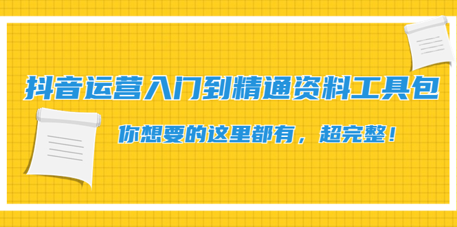 【副业项目4647期】抖音运营入门到精通资料工具包：你想要的这里都有，超完整-行行副业