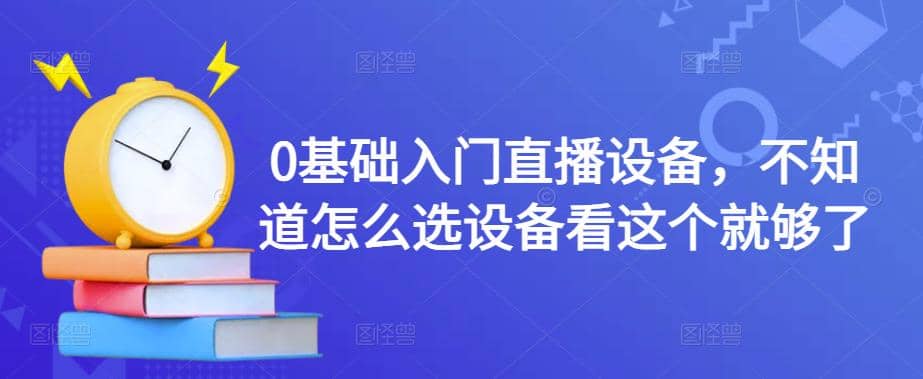 【副业项目4649期】0基础入门直播设备，不知道怎么选设备看这个就够了-行行副业