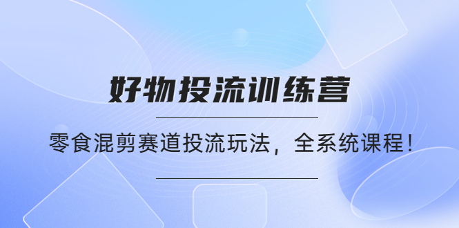 【副业项目4651期】好物推广投流训练营：零食混剪赛道投流玩法，全系统课程-行行副业