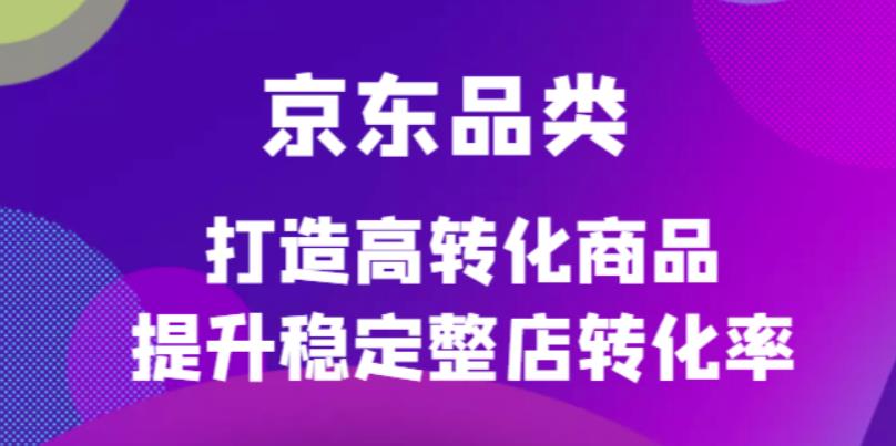 【副业项目4653期】京东电商品类定制培训课程，打造高转化商品提升稳定整店转化率-行行副业
