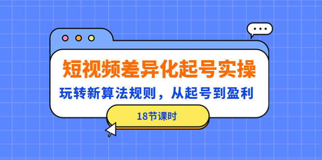 【副业项目4744期】短视频差异化起号实操，玩转新算法规则，从起号到盈利（18节课时）-行行副业